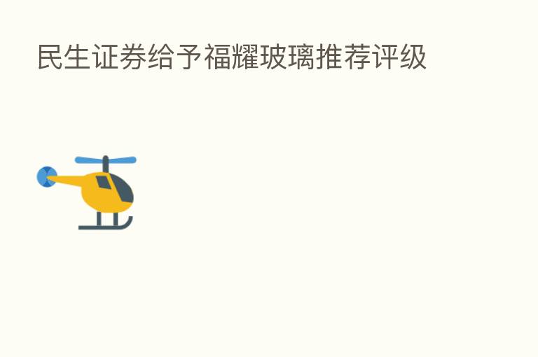 民生证券给予福耀玻璃推荐评级