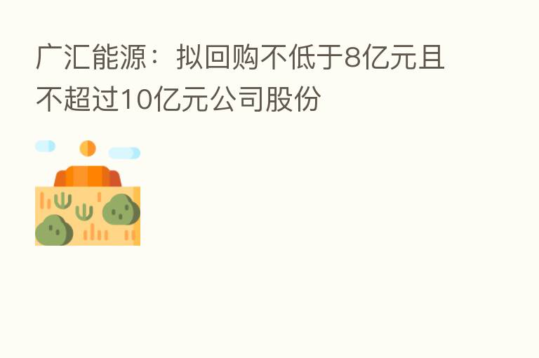 广汇能源:拟回购不低于8亿元且不超过10亿元公司股份