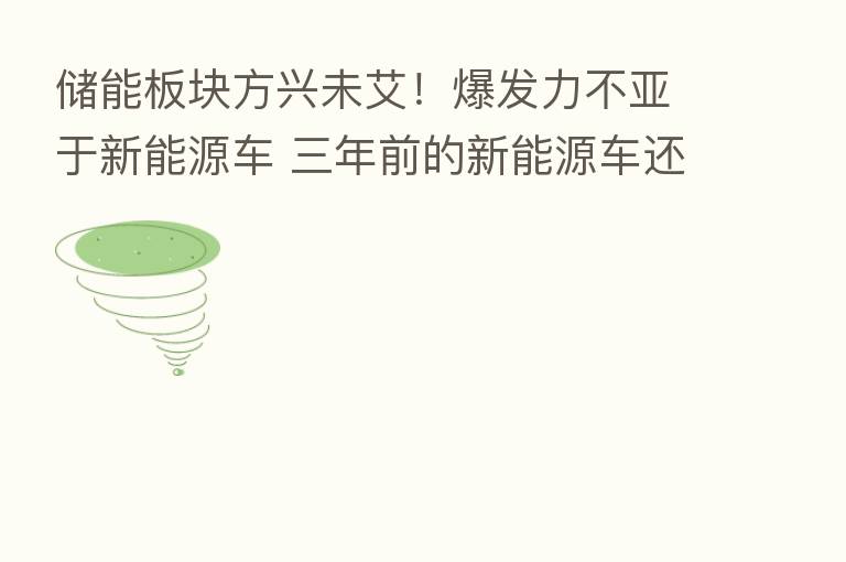 储能板块方兴未艾!爆发力不亚于新能源车 三年前的新能源车还有印象吗?