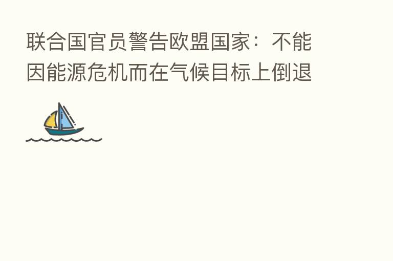联合国官员警告欧盟国家:不能因能源危机而在气候目标上倒退