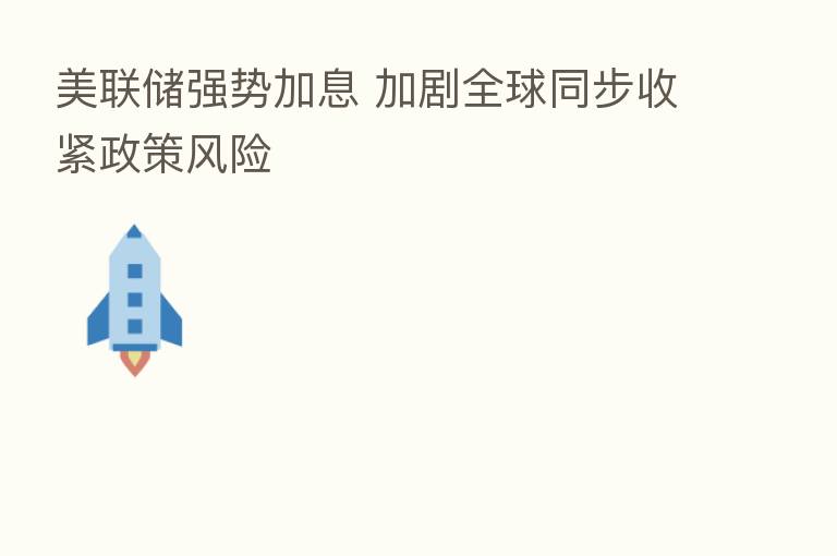 美联储强势加息 加剧全球同步收紧政策风险