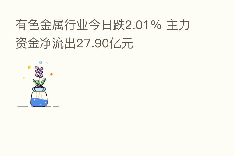 有色金属行业今日跌2.01% 主力资金净流出27.90亿元