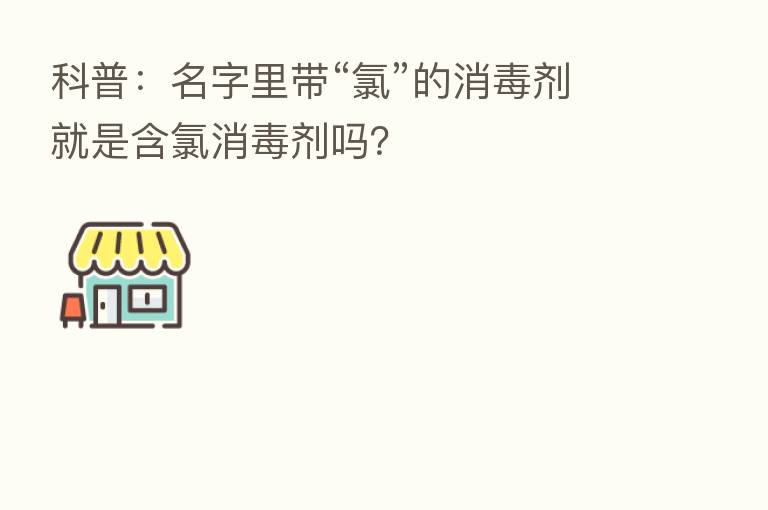 科普:名字里带“氯”的消毒剂就是含氯消毒剂吗?