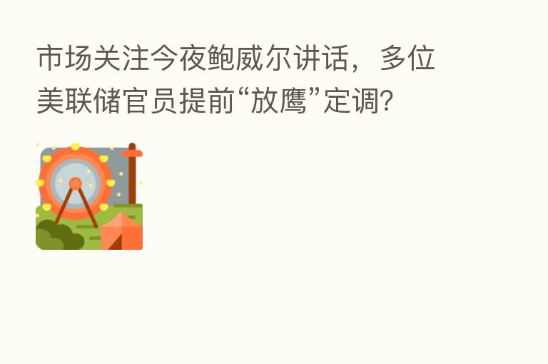 市场关注今夜鲍威尔讲话,多位美联储官员提前“放鹰”定调?