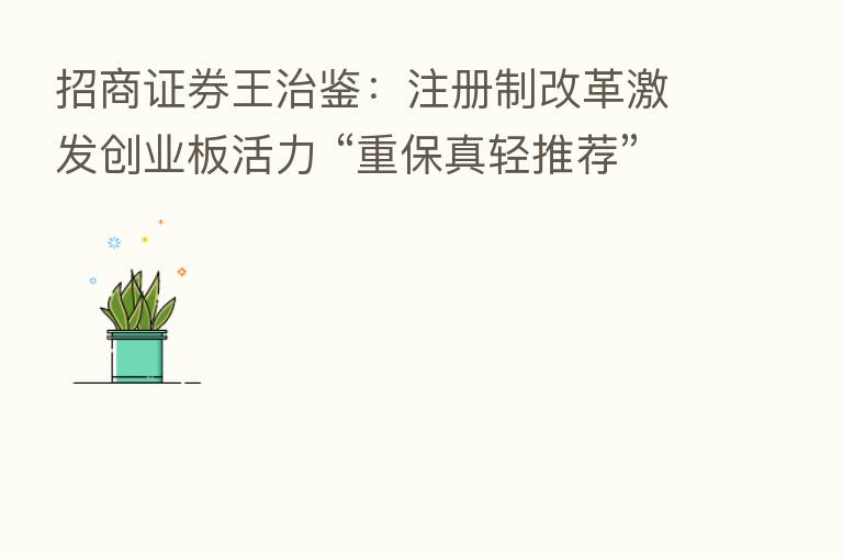 招商证券王治鉴：注册制改革激发创业板活力 “重保真轻推荐”现象亟待改变