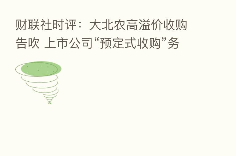 财联社时评:大北农高溢价收购告吹 上市公司“预定式收购”务须审慎