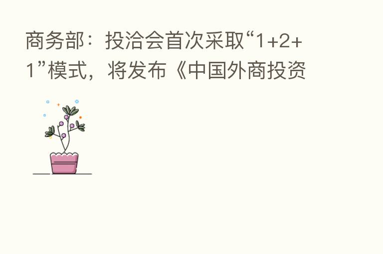 商务部:投洽会首次采取“1+2+1”模式,将发布《中国外商投资指引(2022版)》