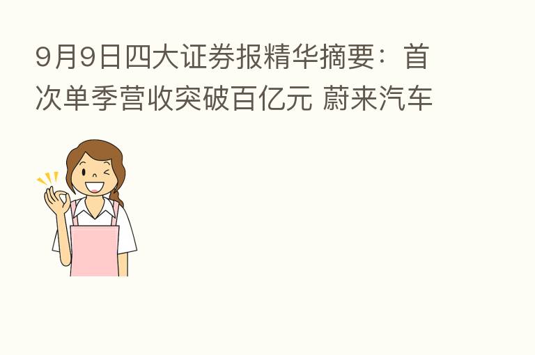 9月9日四大证券报精华摘要:首次单季营收突破百亿元 蔚来汽车将开启新产品周期