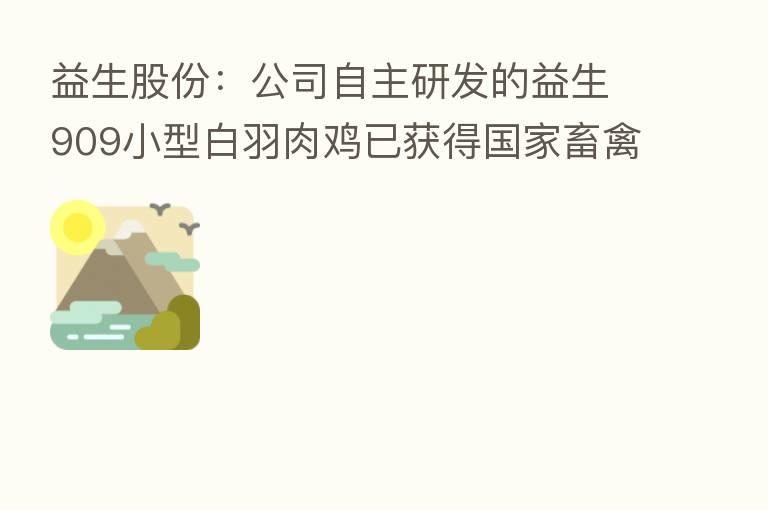 益生股份:公司自主研发的益生909小型白羽肉鸡已获得国家畜禽新品种认定