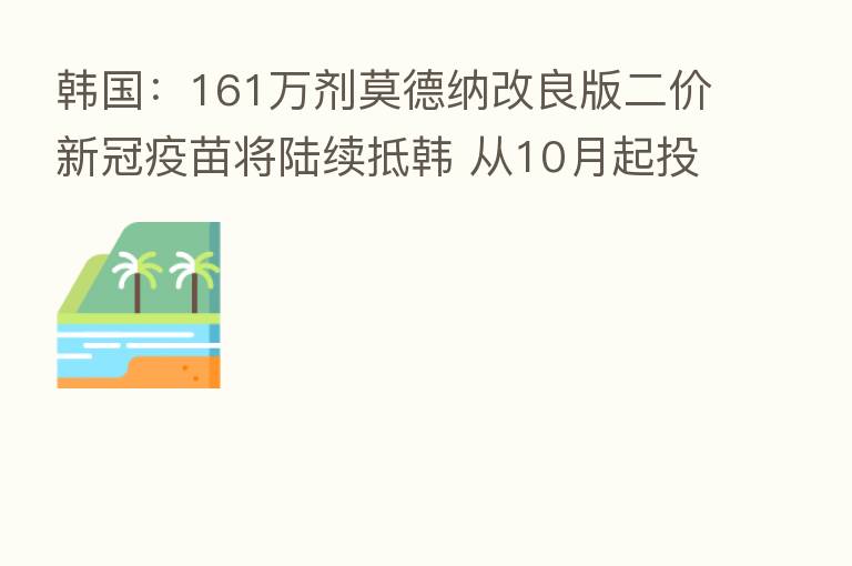 韩国:161万剂莫德纳改良版二价新冠疫苗将陆续抵韩 从10月起投入使用