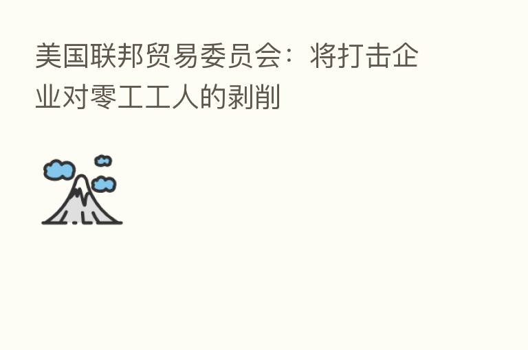 美国联邦贸易委员会:将打击企业对零工工人的剥削