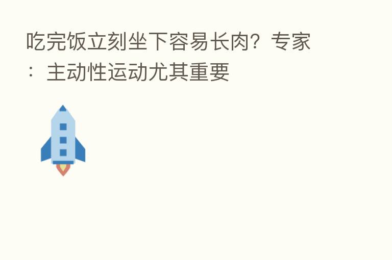 吃完饭立刻坐下容易长肉?专家:主动性运动尤其重要