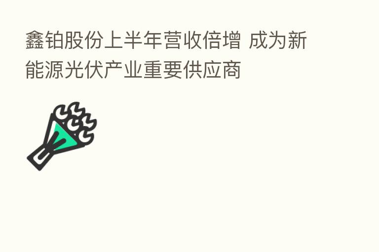 鑫铂股份上半年营收倍增 成为新能源光伏产业重要供应商