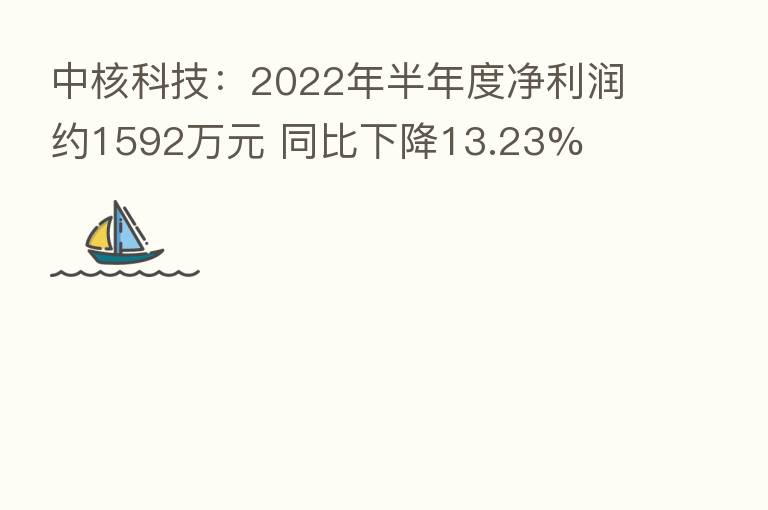中核科技:2022年半年度净利润约1592万元 同比下降13.23%