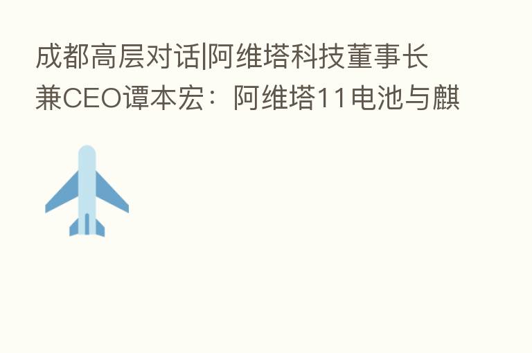 成都高层对话|阿维塔科技董事长兼CEO谭本宏:阿维塔11电池与麒麟同源 CHN模式一种共创共赢