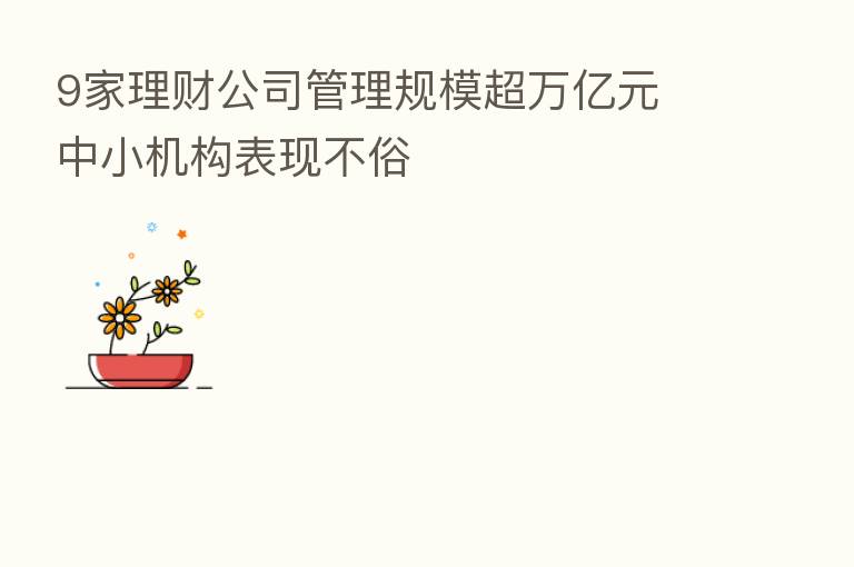 9家理财公司管理规模超万亿元 中小机构表现不俗