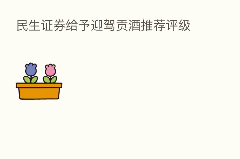 民生证券给予迎驾贡酒推荐评级