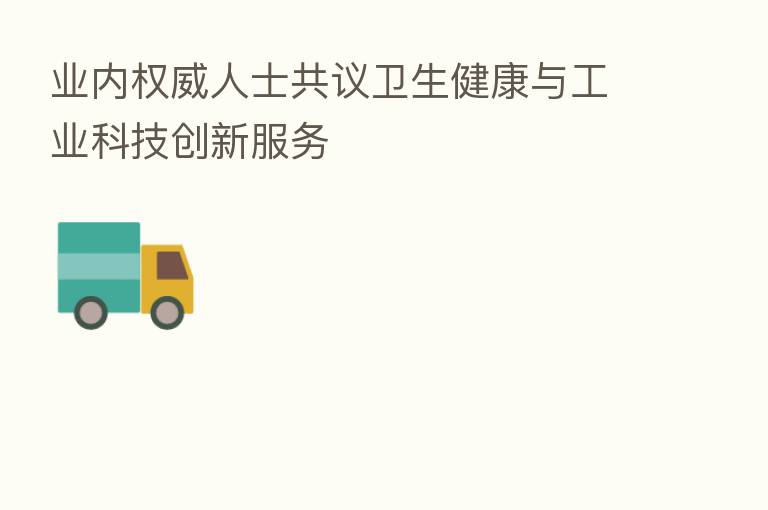 业内权威人士共议卫生健康与工业科技创新服务