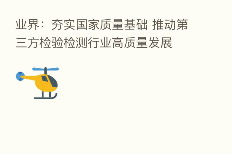 业界:夯实国家质量基础 推动 三方检验检测行业高质量发展