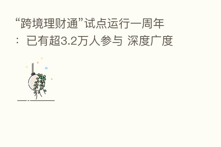 “跨境理财通”试点运行一周年:已有超3.2万人参与 深度广度有很大拓展空间