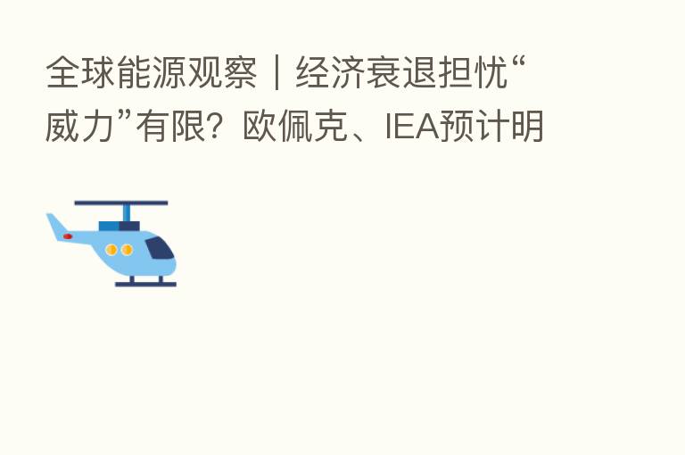 全球能源观察|经济衰退担忧“威力”有限?欧佩克、IEA预计明年石油需求仍将增加逾200万桶/日