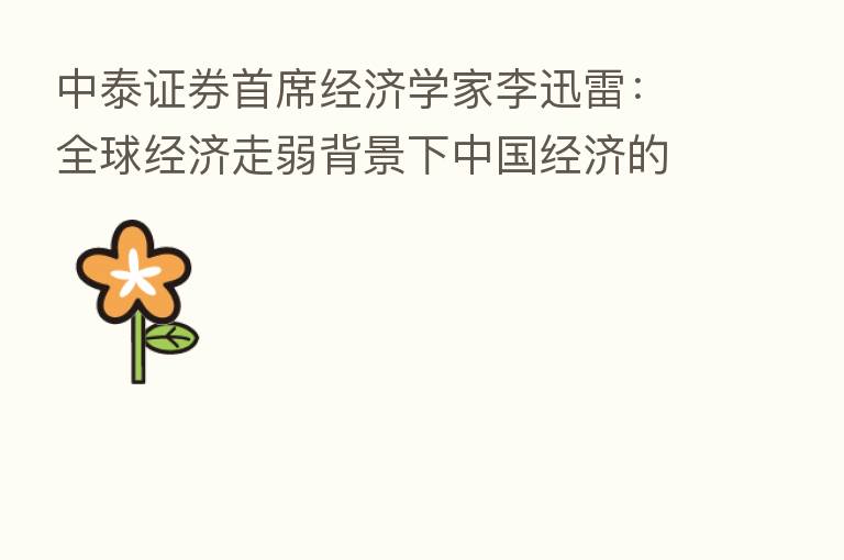 中泰证券首席经济学家李迅雷:全球经济走弱背景下中国经济的转型机遇