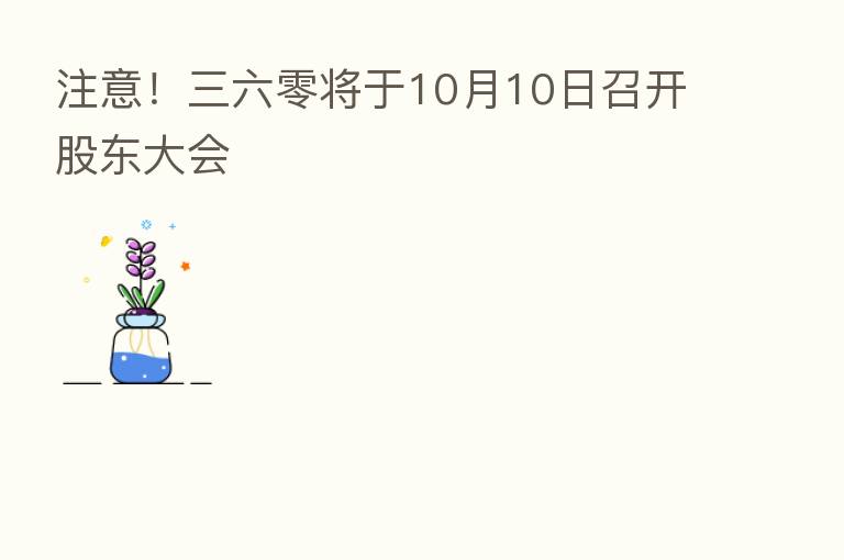 注意!三六零将于10月10日召开股东大会