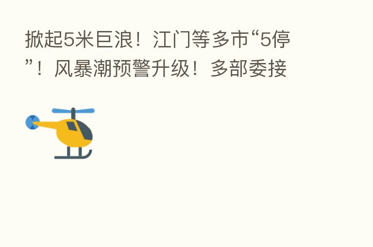 掀起5米巨浪!江门等多市“5停”!风暴潮预警升级!多部委接连发出“警报”
