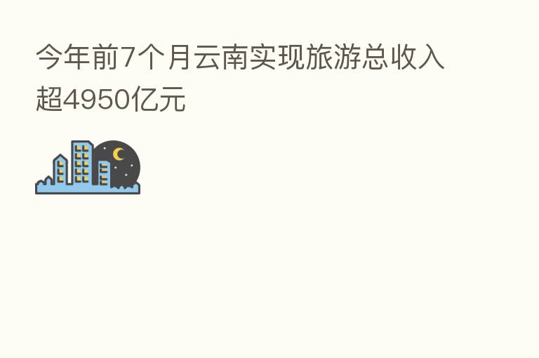 今年前7个月云南实现旅游总收入超4950亿元
