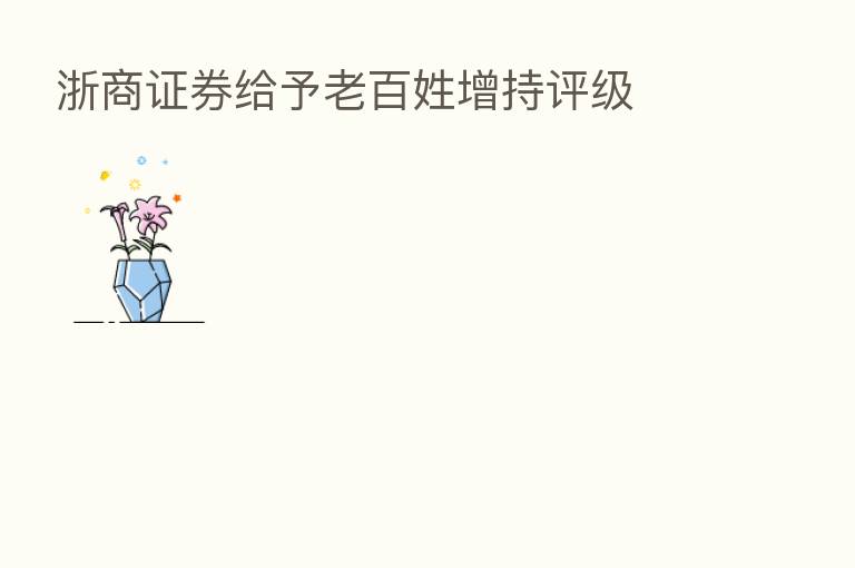 浙商证券给予老百姓增持评级