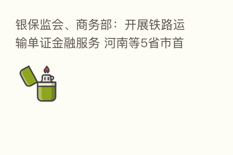 银保监会、商务部:开展铁路运输单证金融服务 河南等5省市首批试点