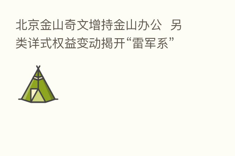北京金山奇文增持金山办公 另类详式权益变动揭开“雷军系”上市公司全景图