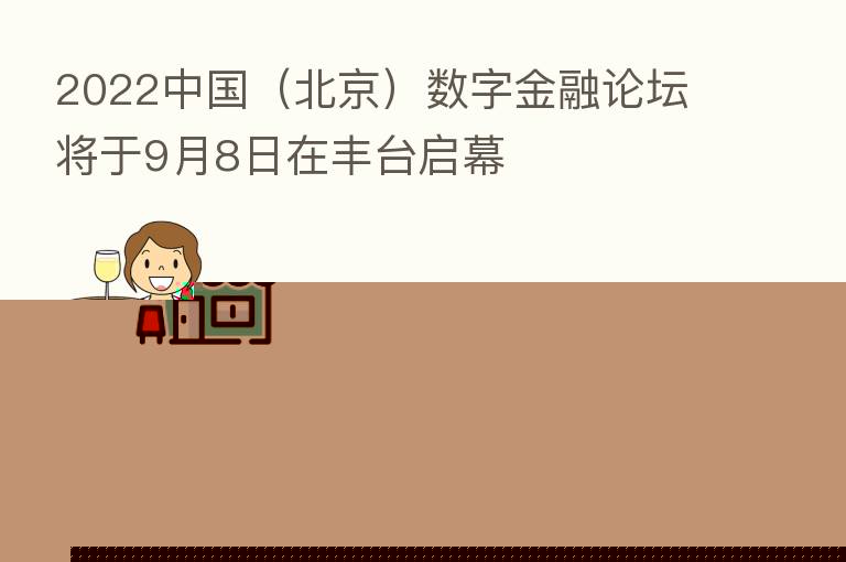 2022中国(北京)数字金融论坛将于9月8日在丰台启幕