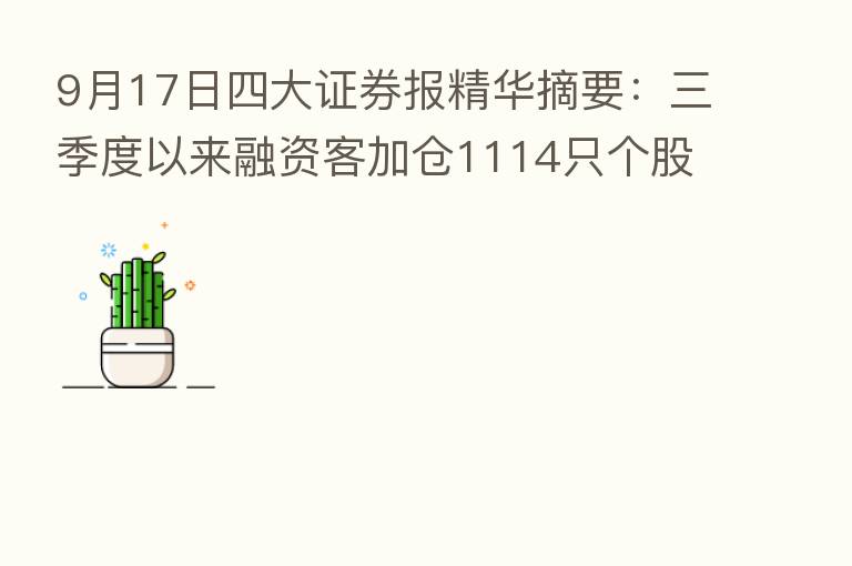 9月17日四大证券报精华摘要:三季度以来融资客加仓1114只个股 电力设备等六大行业成重点