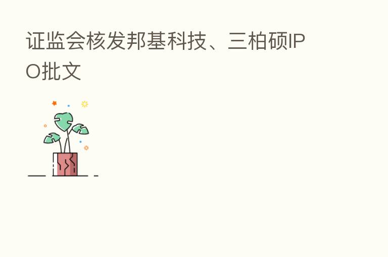 证监会核发邦基科技、三柏硕IPO批文