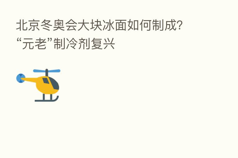 北京冬奥会大块冰面如何制成?“元老”制冷剂复兴