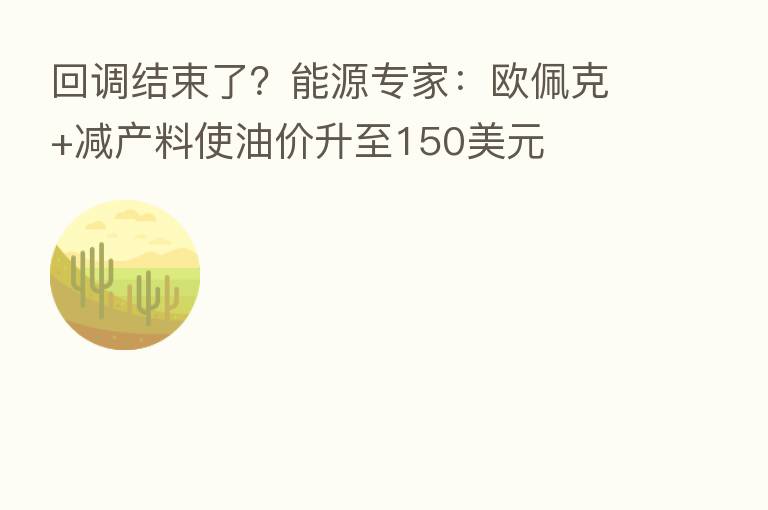 回调结束了?能源专家:欧佩克+减产料使油价升至150美元