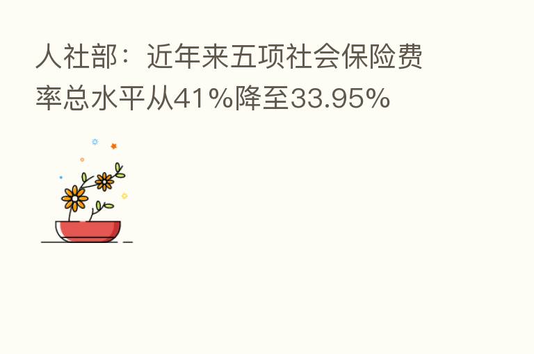 人社部:近年来五项社会 费率总水平从41%降至33.95%