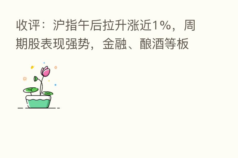 收评：沪指午后拉升涨近1%，周期股表现强势，金融、酿酒等板块走强