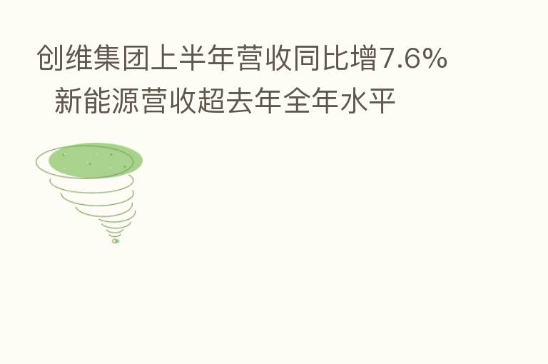创维集团上半年营收同比增7.6% 新能源营收超去年全年水平
