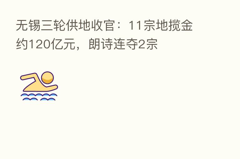 无锡三轮供地收官:11宗地揽金约120亿元,朗诗连夺2宗