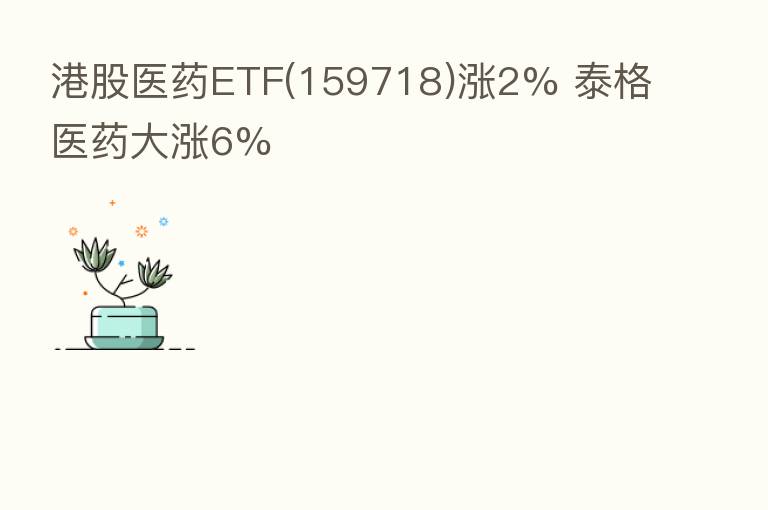 港股医药ETF(159718)涨2% 泰格医药大涨6%