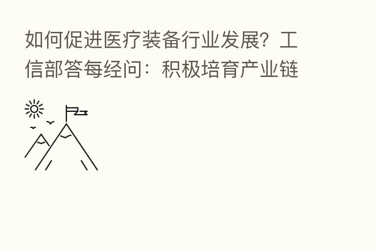 如何促进医疗装备行业发展?工信部答每经问:积极培育产业链“链主”企业 探索“医生+工程师”等协同创新模式