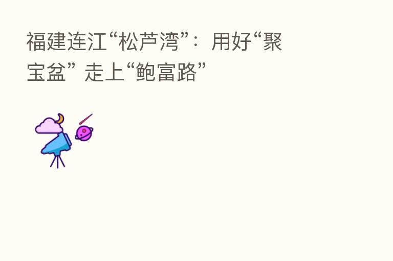 福建连江“松芦湾”:用好“聚宝盆” 走上“鲍富路”