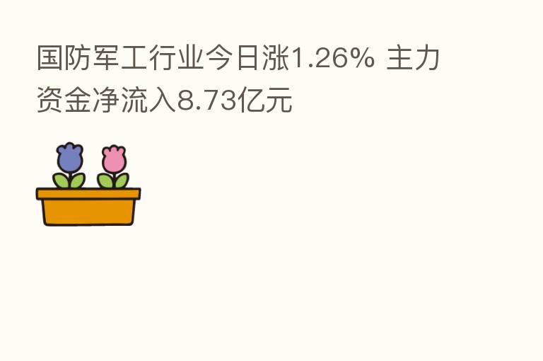 国防军工行业今日涨1.26% 主力资金净流入8.73亿元