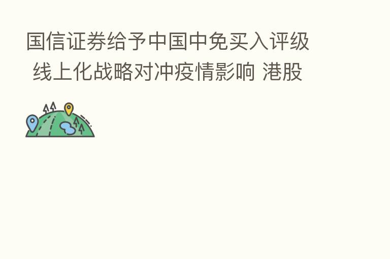 国信证券给予中国中免买入评级 线上化战略对冲疫情影响 港股上市开启新篇章