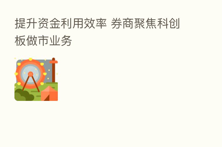 提升资金利用效率 券商聚焦科创板做市业务