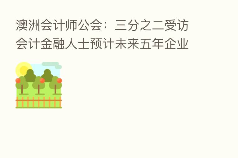 澳洲会计师公会:三分之二受访会计金融人士预计未来五年企业在粤港澳大湾区的投资将增长