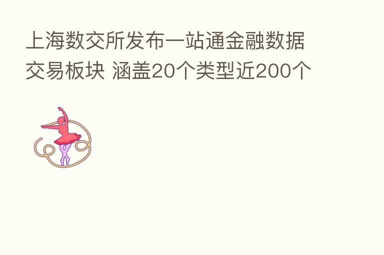 上海数交所发布一站通金融数据交易板块 涵盖20个类型近200个数据产品