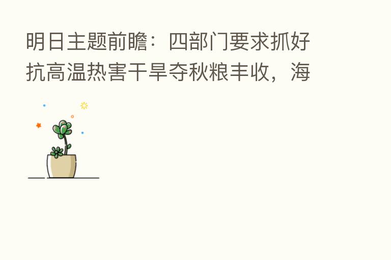 明日主题前瞻:四部门要求抓好抗高温热害干旱夺秋粮丰收,海南发文严控煤炭消费增长